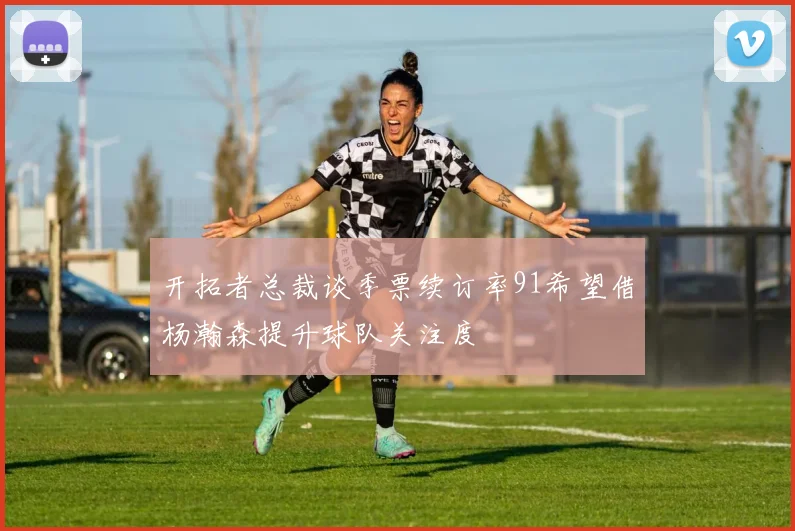 开拓者总裁谈季票续订率91希望借杨瀚森提升球队关注度