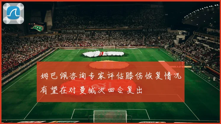 姆巴佩咨询专家评估膝伤恢复情况有望在对曼城次回合复出