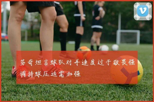 芬奇坦言球队对手速度过于敬畏强调持球压迫需加强