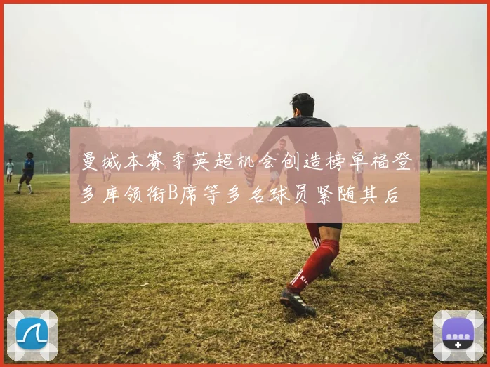 曼城本赛季英超机会创造榜单福登多库领衔B席等多名球员紧随其后