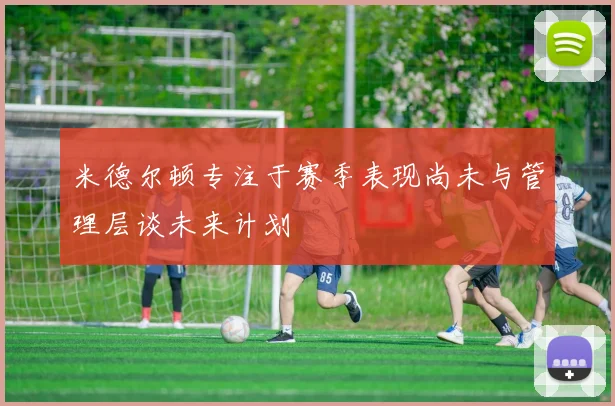 米德尔顿专注于赛季表现尚未与管理层谈未来计划