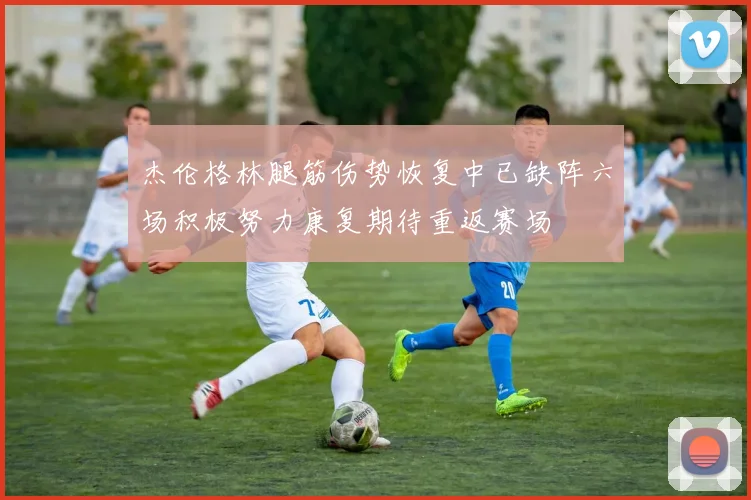 杰伦格林腿筋伤势恢复中已缺阵六场积极努力康复期待重返赛场