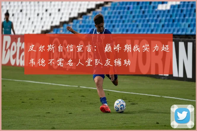 皮尔斯自信宣言：巅峰期我实力超韦德不需名人堂队友辅助