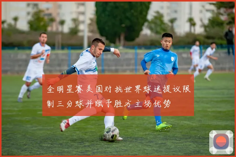 全明星赛美国对抗世界球迷提议限制三分球并赋予胜方主场优势