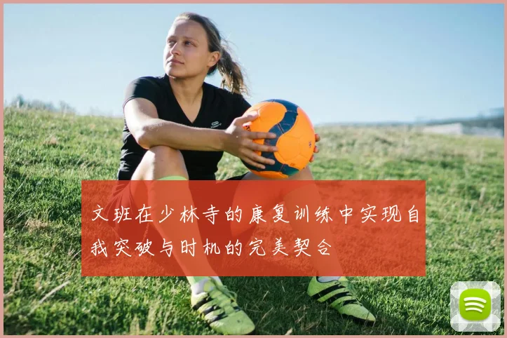 文班在少林寺的康复训练中实现自我突破与时机的完美契合