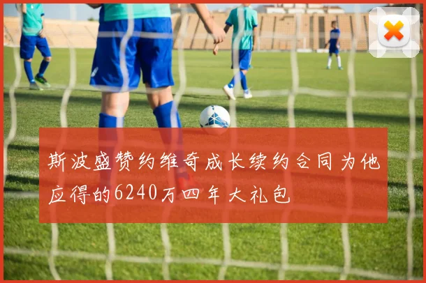 斯波盛赞约维奇成长续约合同为他应得的6240万四年大礼包