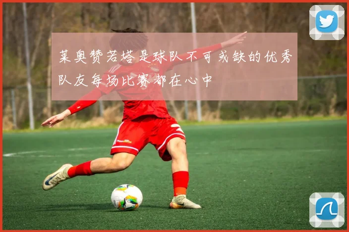 莱奥赞若塔是球队不可或缺的优秀队友每场比赛都在心中