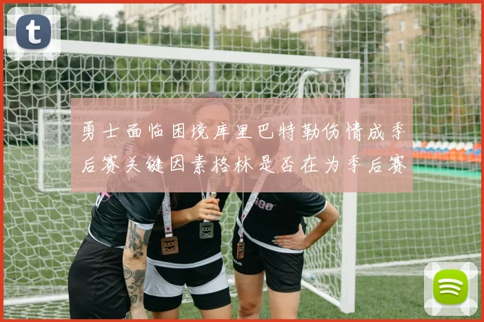 勇士面临困境库里巴特勒伤情成季后赛关键因素格林是否在为季后赛装死