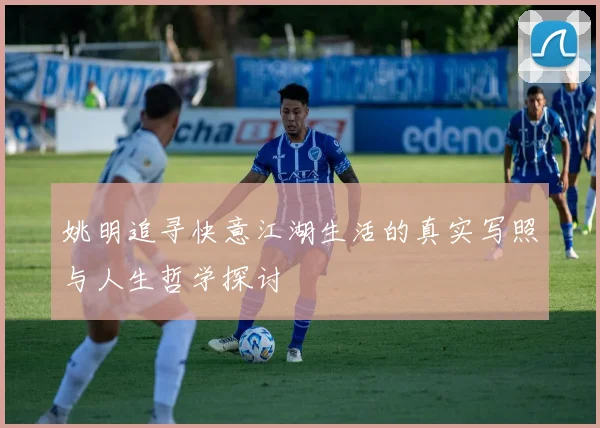 姚明追寻快意江湖生活的真实写照与人生哲学探讨