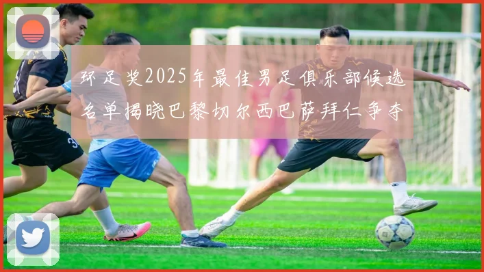 环足奖2025年最佳男足俱乐部候选名单揭晓巴黎切尔西巴萨拜仁争夺荣誉