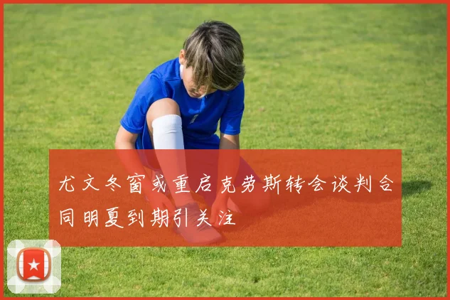 尤文冬窗或重启克劳斯转会谈判合同明夏到期引关注