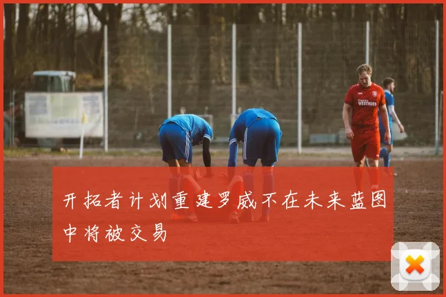 开拓者计划重建罗威不在未来蓝图中将被交易