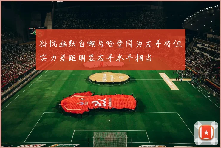 孙悦幽默自嘲与哈登同为左手将但实力差距明显右手水平相当