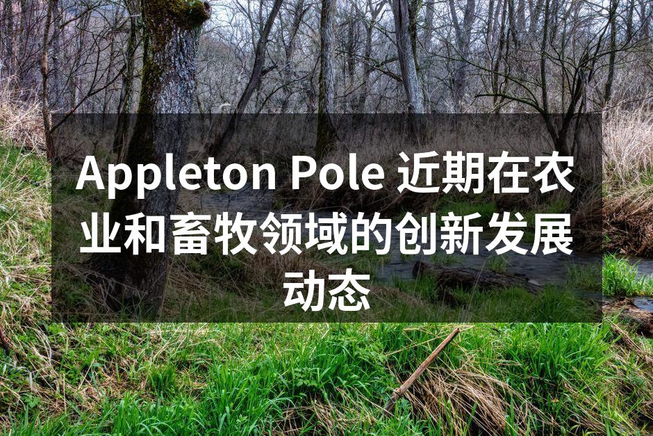 Appleton Pole 近期在农业和畜牧领域的创新发展动态