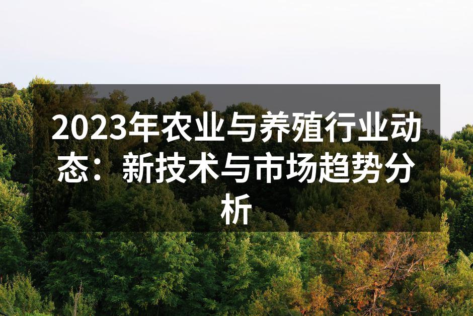 2023年农业与养殖行业动态：新技术与市场趋势分析