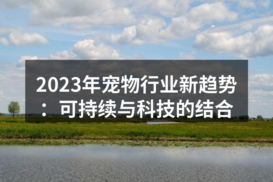 2023年宠物行业新趋势：可持续与科技的结合