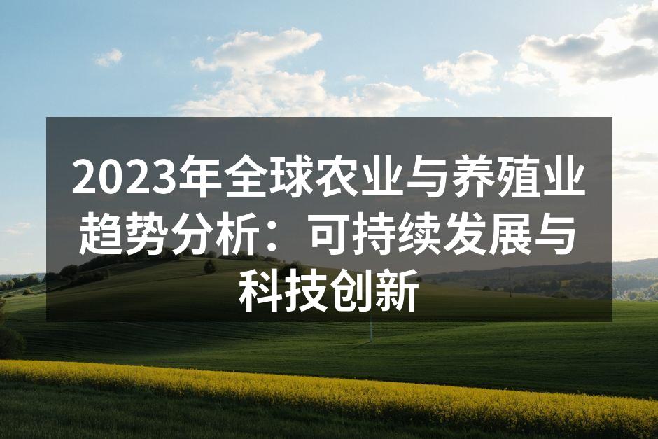 2023年全球农业与养殖业趋势分析：可持续发展与科技创新