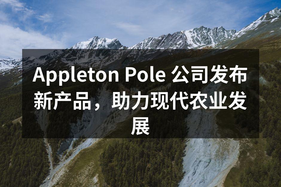 Appleton Pole 公司发布新产品，助力现代农业发展