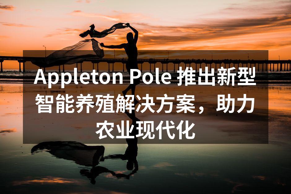 Appleton Pole 推出新型智能养殖解决方案，助力农业现代化